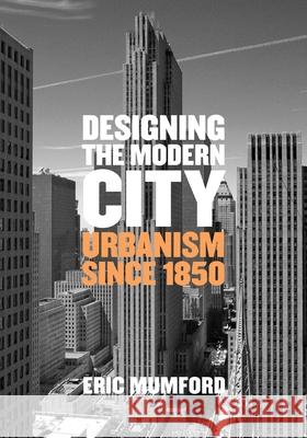 Designing the Modern City: Urbanism Since 1850 Eric Mumford 9780300207729 Yale University Press