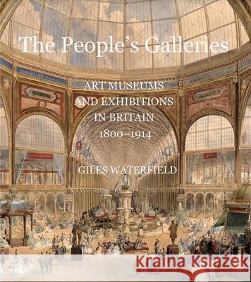 The People's Galleries: Art Museums and Exhibitions in Britain, 1800-1914 Waterfield, Giles 9780300209846 Paul Mellon Centre for Studies in British Art