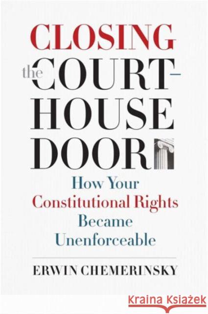 Closing the Courthouse Door: How Your Constitutional Rights Became Unenforceable Erwin Chemerinsky 9780300211580 Yale University Press