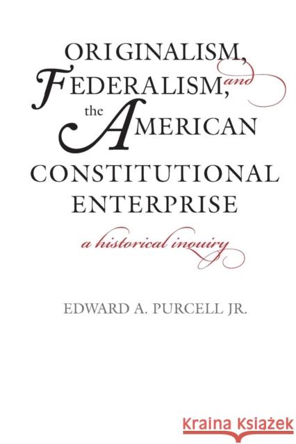 Originalism, Federalism, and the American Constitutional Enterprise: A Historical Inquiry Purcell, Edward A 9780300212013