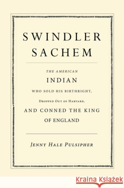 Swindler Sachem: The American Indian Who Sold His Birthright, Dropped Out of Harvard, and Conned the King of England Jenny Hale Pulsipher 9780300214932 Yale University Press