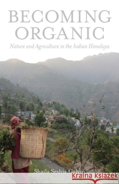Becoming Organic: Nature and Agriculture in the Indian Himalaya Shaila Seshia Galvin 9780300215014 Yale University Press