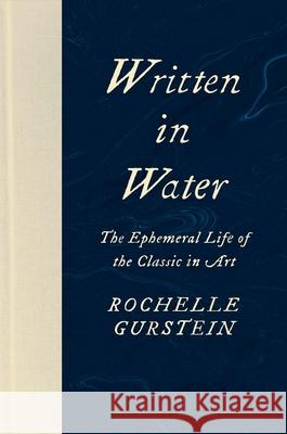Written in Water: The Ephemeral Life of the Classic in Art Rochelle Gurstein 9780300215489 