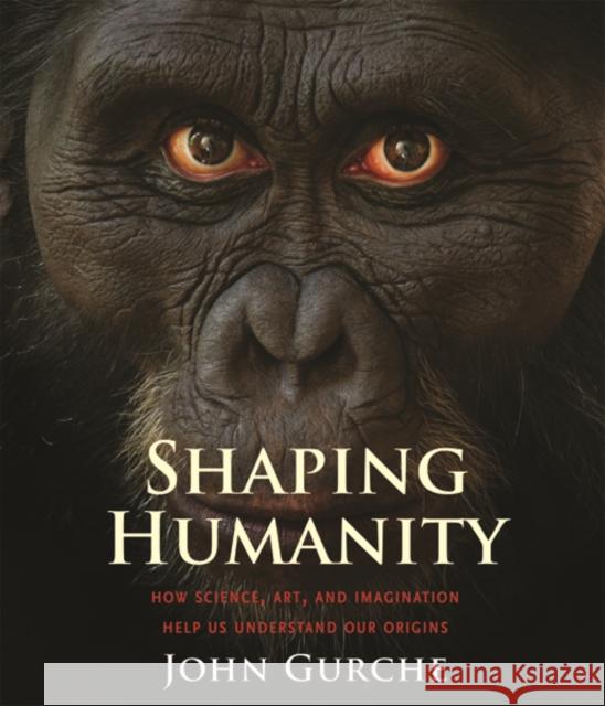 Shaping Humanity: How Science, Art, and Imagination Help Us Understand Our Origins Gurche, John 9780300216844 John Wiley & Sons