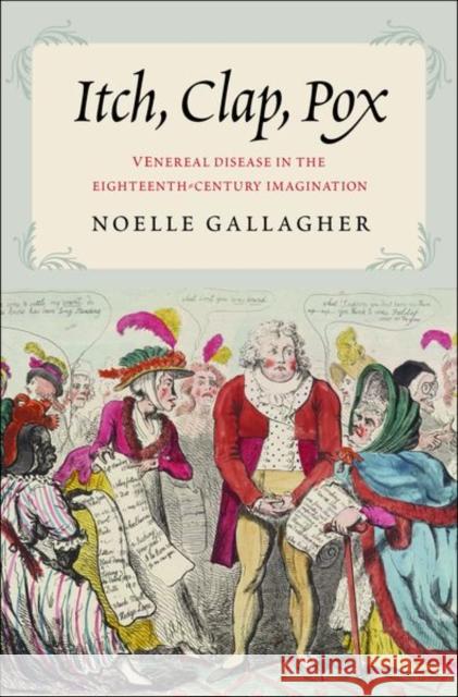 Itch, Clap, Pox: Venereal Disease in the Eighteenth-Century Imagination Noelle D. Gallagher 9780300217056 Yale University Press