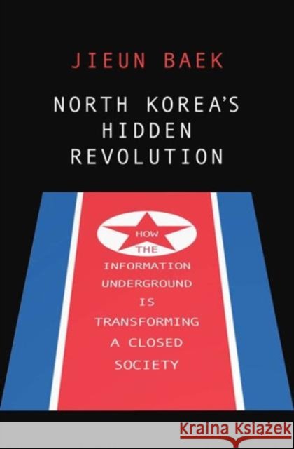 North Korea's Hidden Revolution: How the Information Underground Is Transforming a Closed Society Jieun Baek 9780300217810 Yale University Press