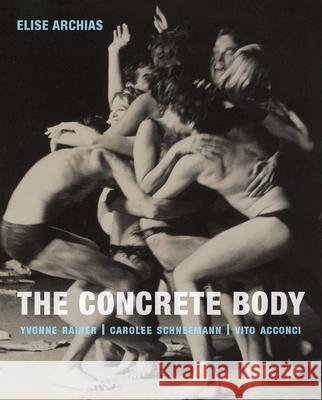 The Concrete Body: Yvonne Rainer, Carolee Schneemann, Vito Acconci Elise Archias 9780300217971 Yale University Press