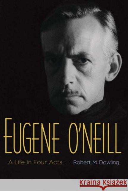 Eugene O'Neill: A Life in Four Acts Dowling, Robert M. 9780300219715 John Wiley & Sons