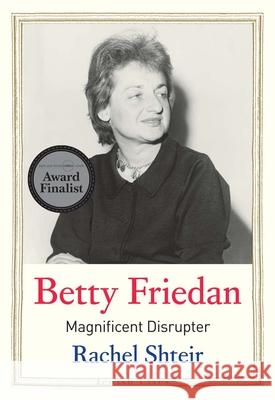 Betty Friedan: Magnificent Disrupter Rachel Shteir 9780300220025 Yale University Press