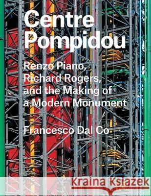 Centre Pompidou: Renzo Piano, Richard Rogers, and the Making of a Modern Monument Dal Co, Francesco 9780300221299 Yale University Press