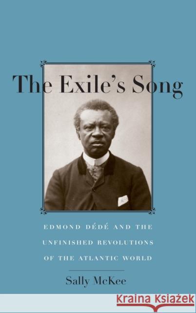 The Exile's Song: Edmond Dédé and the Unfinished Revolutions of the Atlantic World McKee, Sally 9780300221367