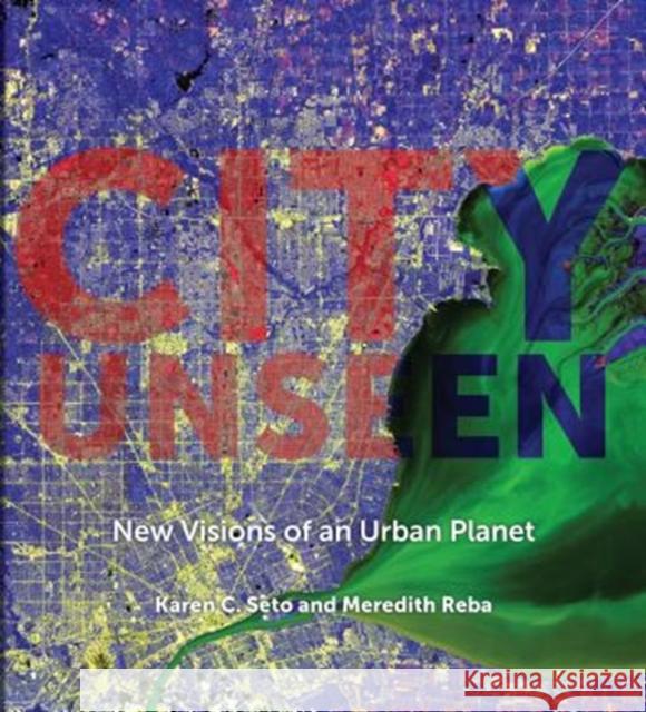 City Unseen: New Visions of an Urban Planet Karen C. Seto Meredith Reba Kathryn D. Sullivan 9780300221695 Yale University Press