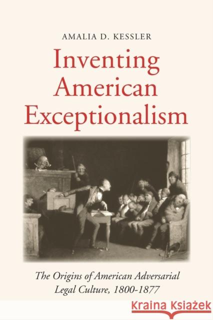 Inventing American Exceptionalism: The Origins of American Adversarial Legal Culture, 1800-1877 Amalia D. Kessler 9780300222258 Yale University Press