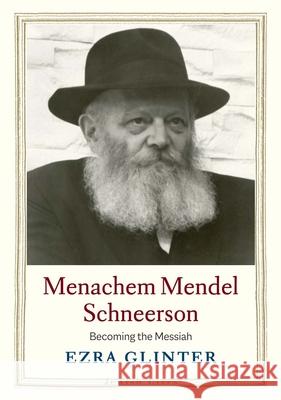 Menachem Mendel Schneerson: Becoming the Messiah Ezra Glinter 9780300222623 Yale University Press