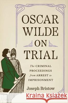 Oscar Wilde on Trial: The Criminal Proceedings, from Arrest to Imprisonment Bristow, Joseph 9780300222722 Yale University Press