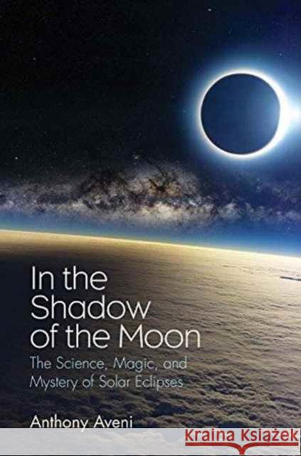 In the Shadow of the Moon: The Science, Magic, and Mystery of Solar Eclipses Aveni, Anthony 9780300223194
