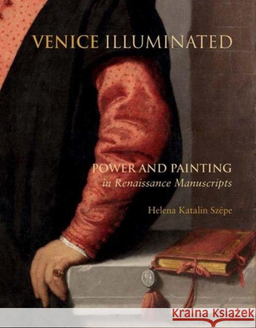 Venice Illuminated: Power and Painting in Renaissance Manuscripts Helena Katalin Szepe 9780300226744 Yale University Press