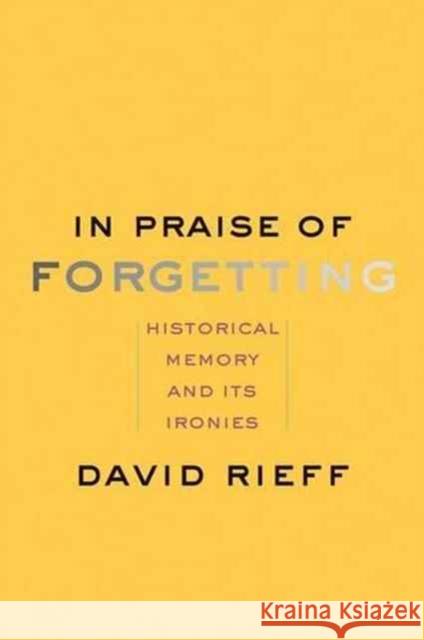 In Praise of Forgetting: Historical Memory and Its Ironies Rieff, David 9780300227109