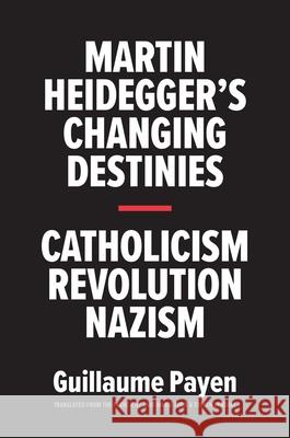 Martin Heidegger's Changing Destinies: Catholicism, Revolution, Nazism Payen, Guillaume 9780300228328