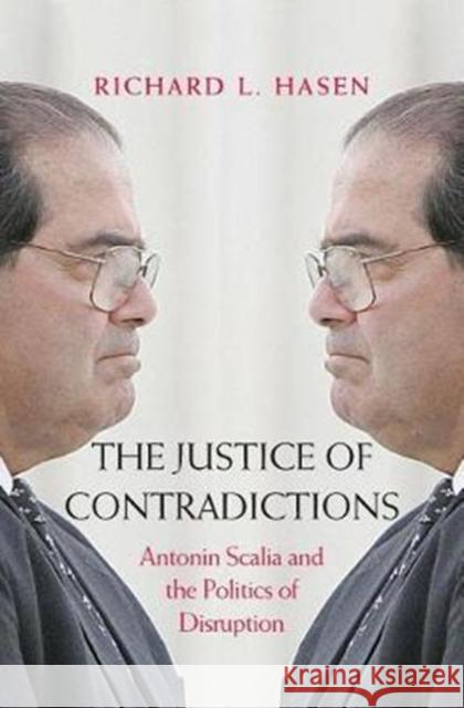 The Justice of Contradictions: Antonin Scalia and the Politics of Disruption Richard L. Hasen 9780300228649 Yale University Press