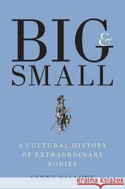 Big and Small: A Cultural History of Extraordinary Bodies Vallone, Lynne 9780300228861