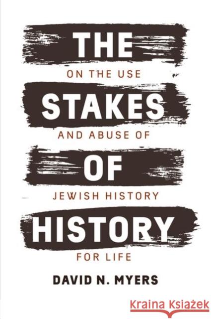 The Stakes of History: On the Use and Abuse of Jewish History for Life Myers, David N. 9780300228939