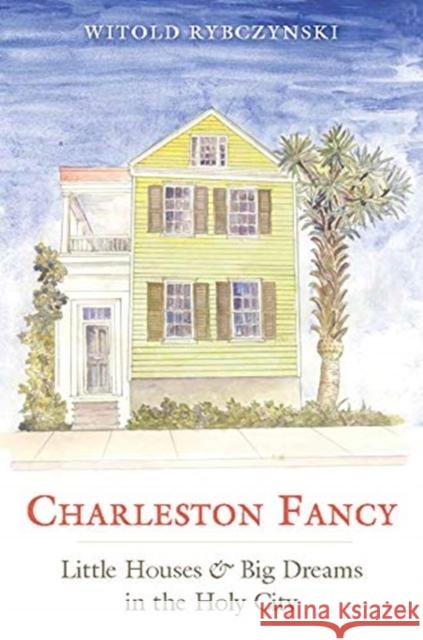 Charleston Fancy: Little Houses and Big Dreams in the Holy City Witold Rybczynski 9780300229073 Yale University Press