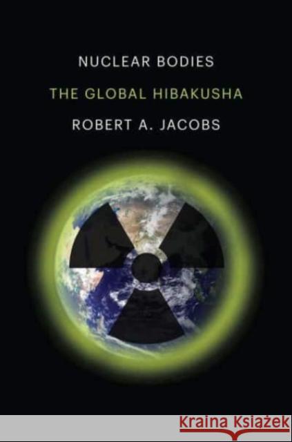 Nuclear Bodies: The Global Hibakusha Robert A. Jacobs 9780300230338 Yale University Press