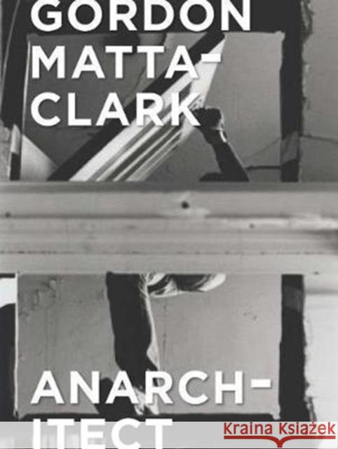 Gordon Matta-Clark: Anarchitect Bessa, Antonio Sergio; Fiore, Jessamyn; Jordan, Cara M. 9780300230437