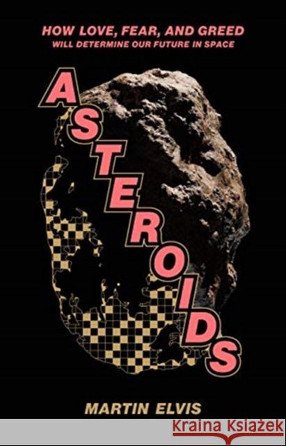 Asteroids: How Love, Fear, and Greed Will Determine Our Future in Space Martin Elvis 9780300231922