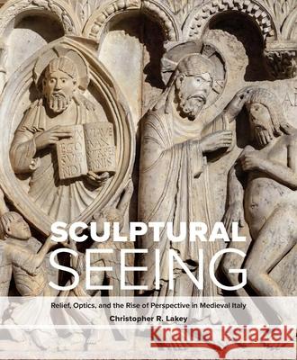 Sculptural Seeing: Relief, Optics, and the Rise of Perspective in Medieval Italy Christopher R. Lakey 9780300232141 Yale University Press