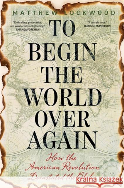 To Begin the World Over Again: How the American Revolution Devastated the Globe Matthew Lockwood 9780300232257