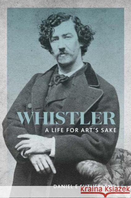 Whistler: A Life for Art's Sake Daniel E. Sutherland 9780300232639 Yale University Press