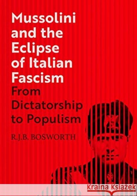 Mussolini and the Eclipse of Italian Fascism: From Dictatorship to Populism R. J. B. Bosworth 9780300232721 Yale University Press