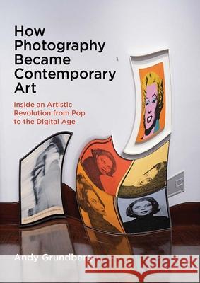 How Photography Became Contemporary Art: Inside an Artistic Revolution from Pop to the Digital Age Andy Grundberg 9780300234107
