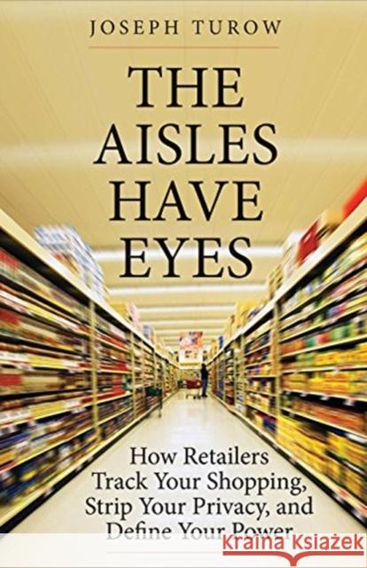 The Aisles Have Eyes: How Retailers Track Your Shopping, Strip Your Privacy, and Define Your Power Joseph Turow 9780300234695 Yale University Press