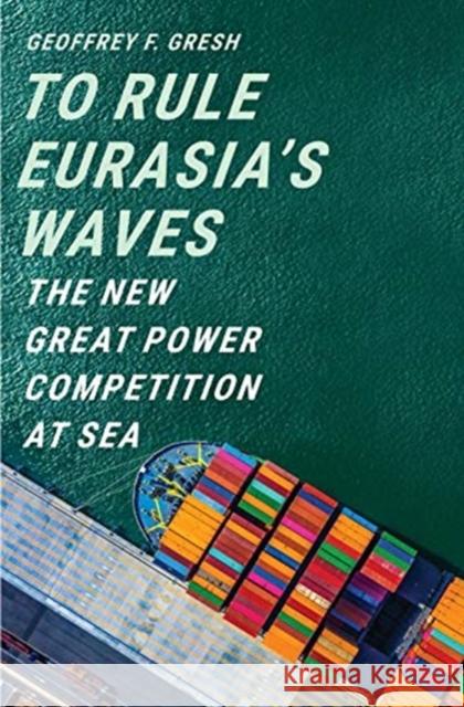 To Rule Eurasia's Waves: The New Great Power Competition at Sea Geoffrey F. Gresh 9780300234848 Yale University Press