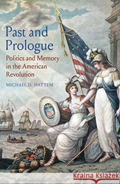 Past and Prologue: Politics and Memory in the American Revolution Michael D. Hattem 9780300234961 Yale University Press