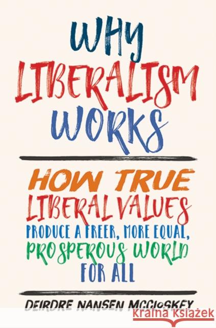 Why Liberalism Works: How True Liberal Values Produce a Freer, More Equal, Prosperous World for All Deirdre Nansen McCloskey 9780300235081 Yale University Press