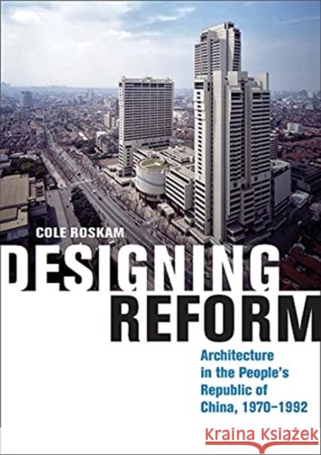 Designing Reform: Architecture in the People's Republic of China, 1970-1992 Cole Roskam 9780300235951 Yale University Press