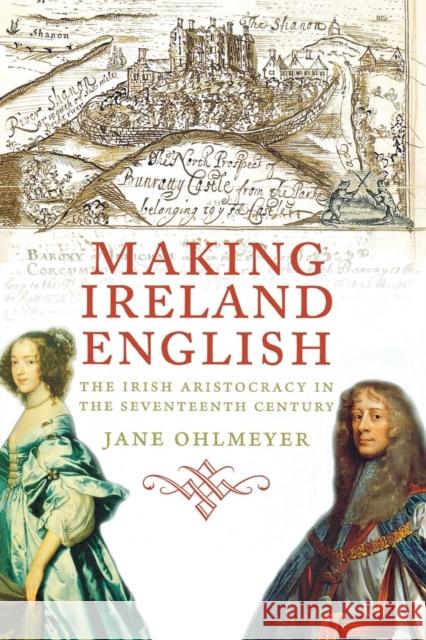 Making Ireland English: The Irish Aristocracy in the Seventeenth Century Jane Ohlmeyer 9780300236569 Yale University Press