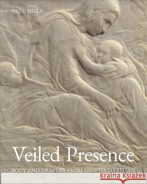 Veiled Presence: Body and Drapery from Giotto to Titian Paul Hills 9780300236750 Yale University Press