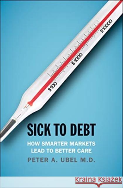 Sick to Debt: How Smarter Markets Lead to Better Care Ubel, Peter A. 9780300238464 Yale University Press