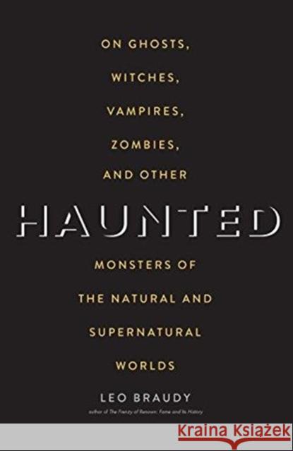 Haunted: On Ghosts, Witches, Vampires, Zombies, and Other Monsters of the Natural and Supernatural Worlds Leo Braudy 9780300239997