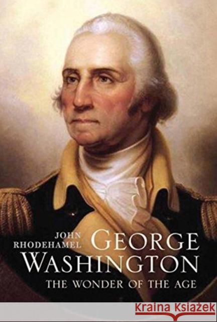 George Washington: The Wonder of the Age John Rhodehamel 9780300240207 Yale University Press