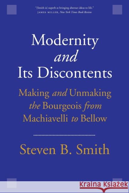 Modernity and Its Discontents: Making and Unmaking the Bourgeois from Machiavelli to Bellow Steven B. Smith 9780300240238 Yale University Press