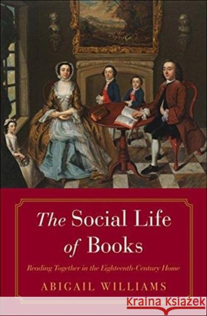 The Social Life of Books: Reading Together in the Eighteenth-Century Home Abigail Williams 9780300240252 Yale University Press