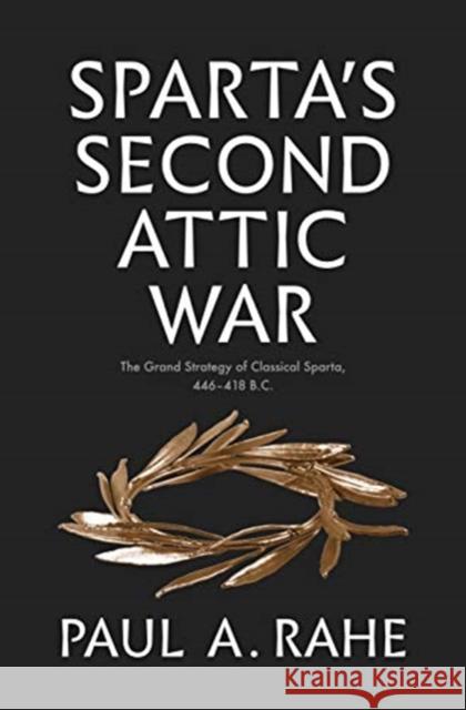 Sparta's Second Attic War: The Grand Strategy of Classical Sparta, 446-418 B.C. Paul Anthony Rahe 9780300242621 Yale University Press