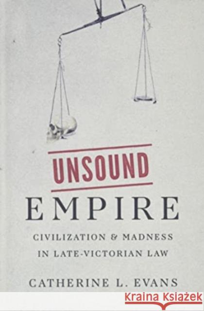 Unsound Empire: Civilization and Madness in Late-Victorian Law Catherine L. Evans 9780300242744 Yale University Press