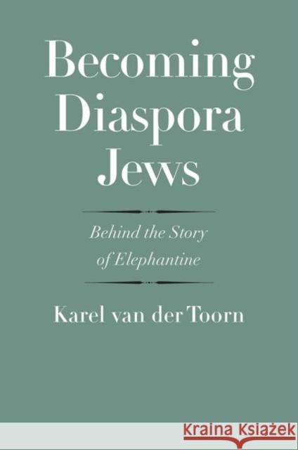 Becoming Diaspora Jews: Behind the Story of Elephantine Karel Van Der Toorn 9780300243512 Yale University Press